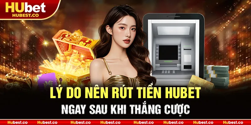 Lý do nên rút tiền Hubet ngay sau khi thắng cược