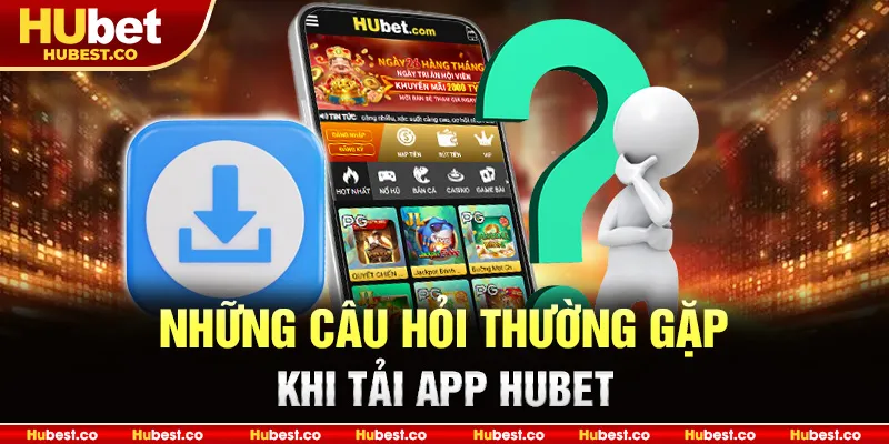 Những câu hỏi thường gặp khi tải app Hubet