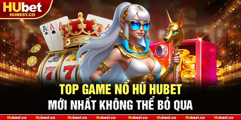 Top game nổ hũ Hubet mới nhất không thể bỏ qua